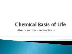 Chemical Basis of Life Atoms and their interactions