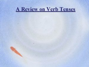 A Review on Verb Tenses Verb Tense Review