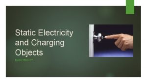 Static Electricity and Charging Objects ELECTRICITY Learning Goals