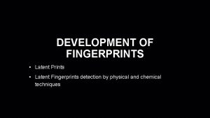 DEVELOPMENT OF FINGERPRINTS Latent Prints Latent Fingerprints detection