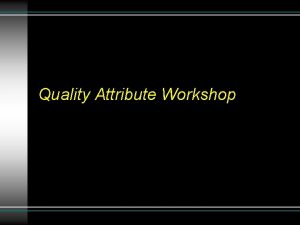Quality Attribute Workshop Quality Attribute Workshop Goal To