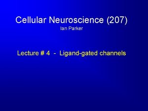 Cellular Neuroscience 207 Ian Parker Lecture 4 Ligandgated