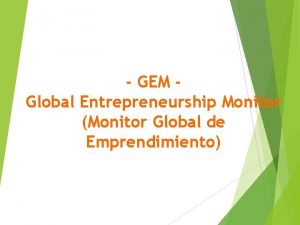 GEM Global Entrepreneurship Monitor Monitor Global de Emprendimiento