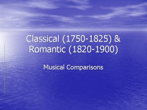 Classical 1750 1825 Romantic 1820 1900 Musical Comparisons