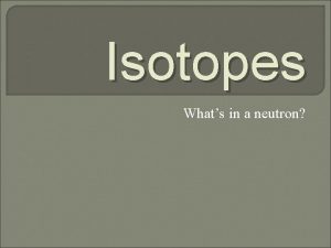 Isotopes Whats in a neutron Isotopes Defined Atoms