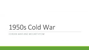 1950 s Cold War KOREAN WAR AND MCCARTHYISM