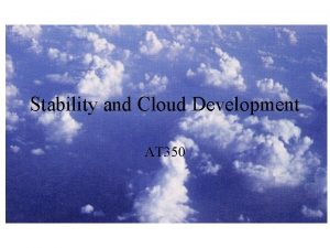 Stability and Cloud Development AT 350 Why is
