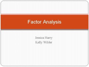 Factor Analysis Jessica Harry Kelly Wilder Factor Analysis