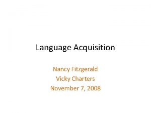 Language Acquisition Nancy Fitzgerald Vicky Charters November 7