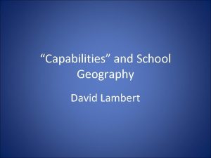 Capabilities and School Geography David Lambert Capability Derives