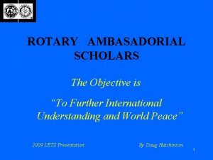 ROTARY AMBASADORIAL SCHOLARS The Objective is To Further