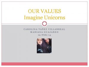 OUR VALUES Imagine Unicorns CAROLINA YAEZ VILLARREAL MARIANA