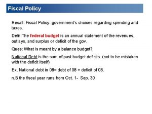 Fiscal Policy Recall Fiscal Policy governments choices regarding