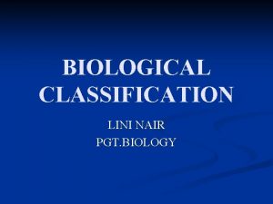 BIOLOGICAL CLASSIFICATION LINI NAIR PGT BIOLOGY BIOLOGICAL CLASSIFICATION