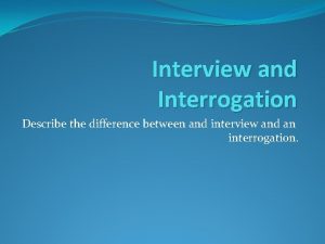 Interview and Interrogation Describe the difference between and