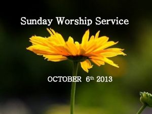 Sunday Worship Service OCTOBER 6 th 2013 Sunday