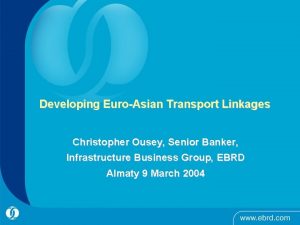 Developing EuroAsian Transport Linkages Christopher Ousey Senior Banker