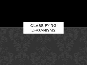 CLASSIFYING ORGANISMS CLASSIFICATION AND TAXONOMY Classification is the