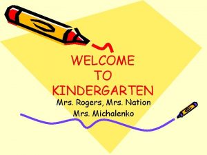 WELCOME TO KINDERGARTEN Mrs Rogers Mrs Nation Mrs