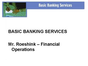 BASIC BANKING SERVICES Mr Roeshink Financial Operations Section