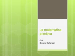 La matematica primitiva Prof Simone Cortonesi Matematica primitiva