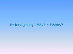 Historiography What is history History is the recorded