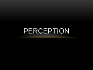 PERCEPTION PERCEPTION The process of selecting organizing and