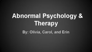 Abnormal Psychology Therapy By Olivia Carol and Erin