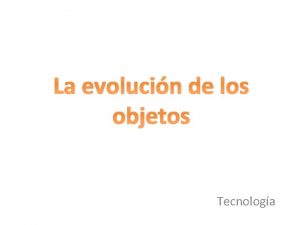 La evolucin de los objetos Tecnologa Objetivos En