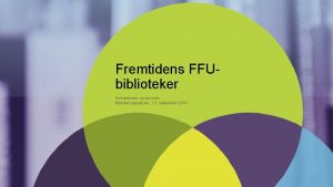Fremtidens FFUbiblioteker Kompetencer og services Biblioteksparaplyen 13 september
