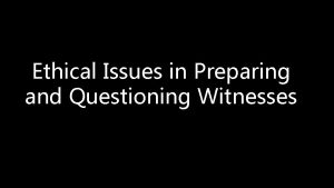 Ethical Issues in Preparing and Questioning Witnesses Preparing