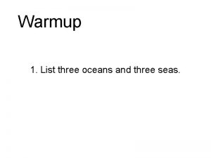 Warmup 1 List three oceans and three seas