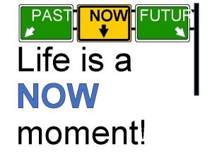 PAST NOW FUTURE Life is a NOW moment