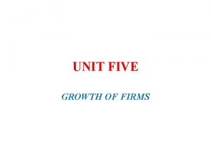 UNIT FIVE GROWTH OF FIRMS ECONOMIC GROWTH An