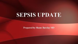 SEPSIS UPDATE Prepared by Shane Barclay MD OBJECTIVES