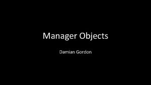 Manager Objects Damian Gordon Manager Objects Manager Objects