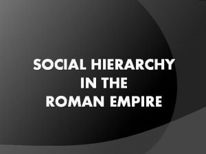 SOCIAL HIERARCHY IN THE ROMAN EMPIRE Social Hierarchy