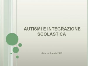 AUTISMI E INTEGRAZIONE SCOLASTICA Genova 2 aprile 2016