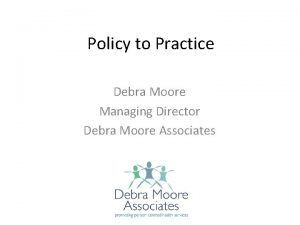 Policy to Practice Debra Moore Managing Director Debra