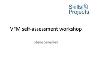 VFM selfassessment workshop Steve Smedley Objective To provide
