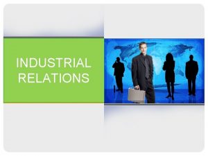 INDUSTRIAL RELATIONS Industrial Relations Basically IR is a