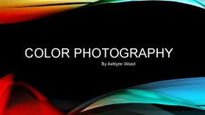 COLOR PHOTOGRAPHY By Ashlynn Wood INTRODUCTION Photography is