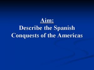 Aim Describe the Spanish Conquests of the Americas