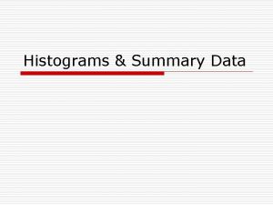 Histograms Summary Data Histograms Summary Data o Summarizing