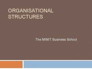 ORGANISATIONAL STRUCTURES The MIMIT Business School Why Have