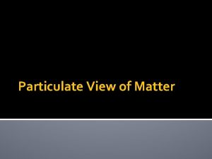 Particulate View of Matter MATTER All matter is