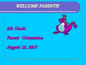 WELCOME PARENTS 5 th Grade Parent Orientation August