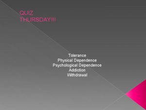 QUIZ THURSDAY Tolerance Physical Dependence Psychological Dependence Addiction