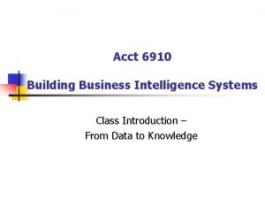 Acct 6910 Building Business Intelligence Systems Class Introduction