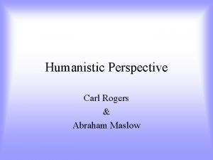 Humanistic Perspective Carl Rogers Abraham Maslow The Humanistic